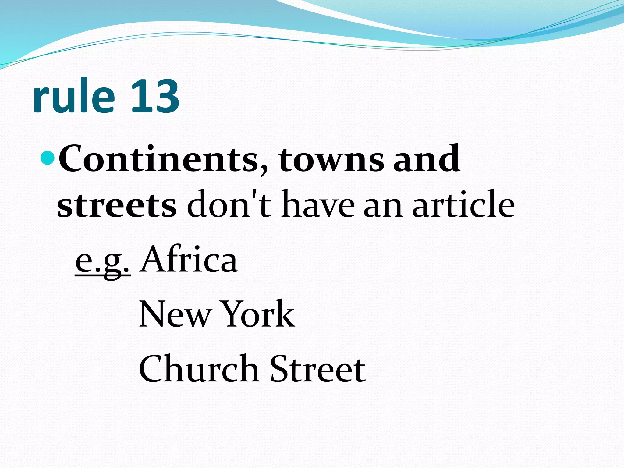 rule 13
Continents, towns and
streets don't have an article
e.g. Africa
New York
Church Street
 