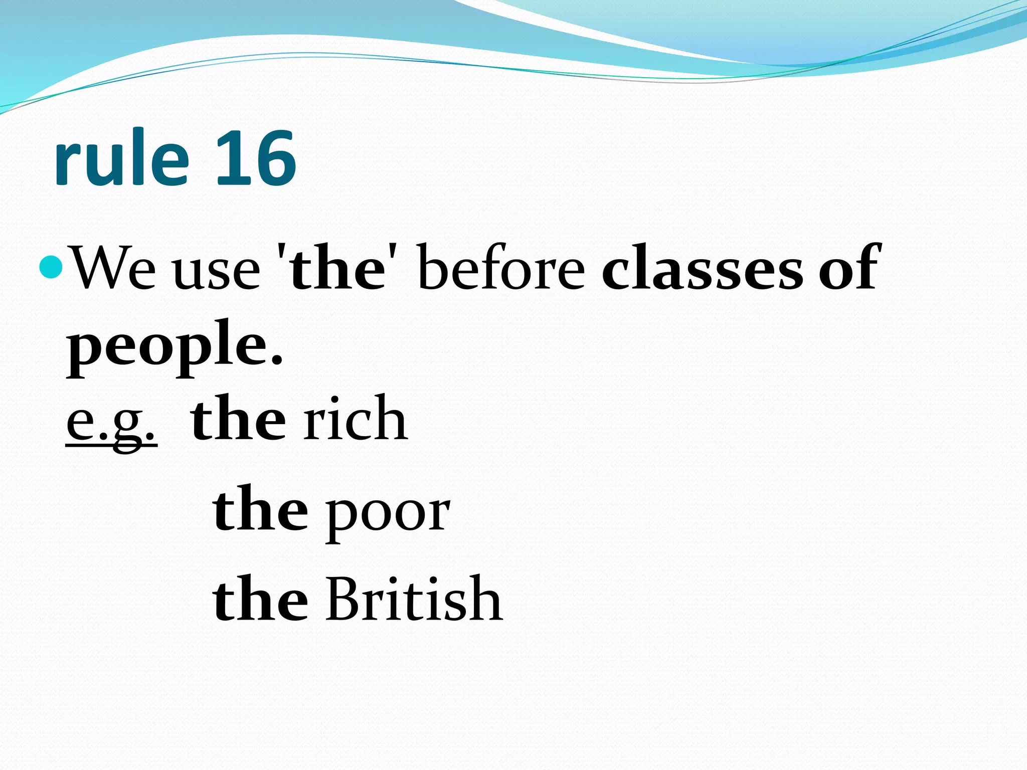 rule 16
We use 'the' before classes of
people.
e.g. the rich
the poor
the British
 