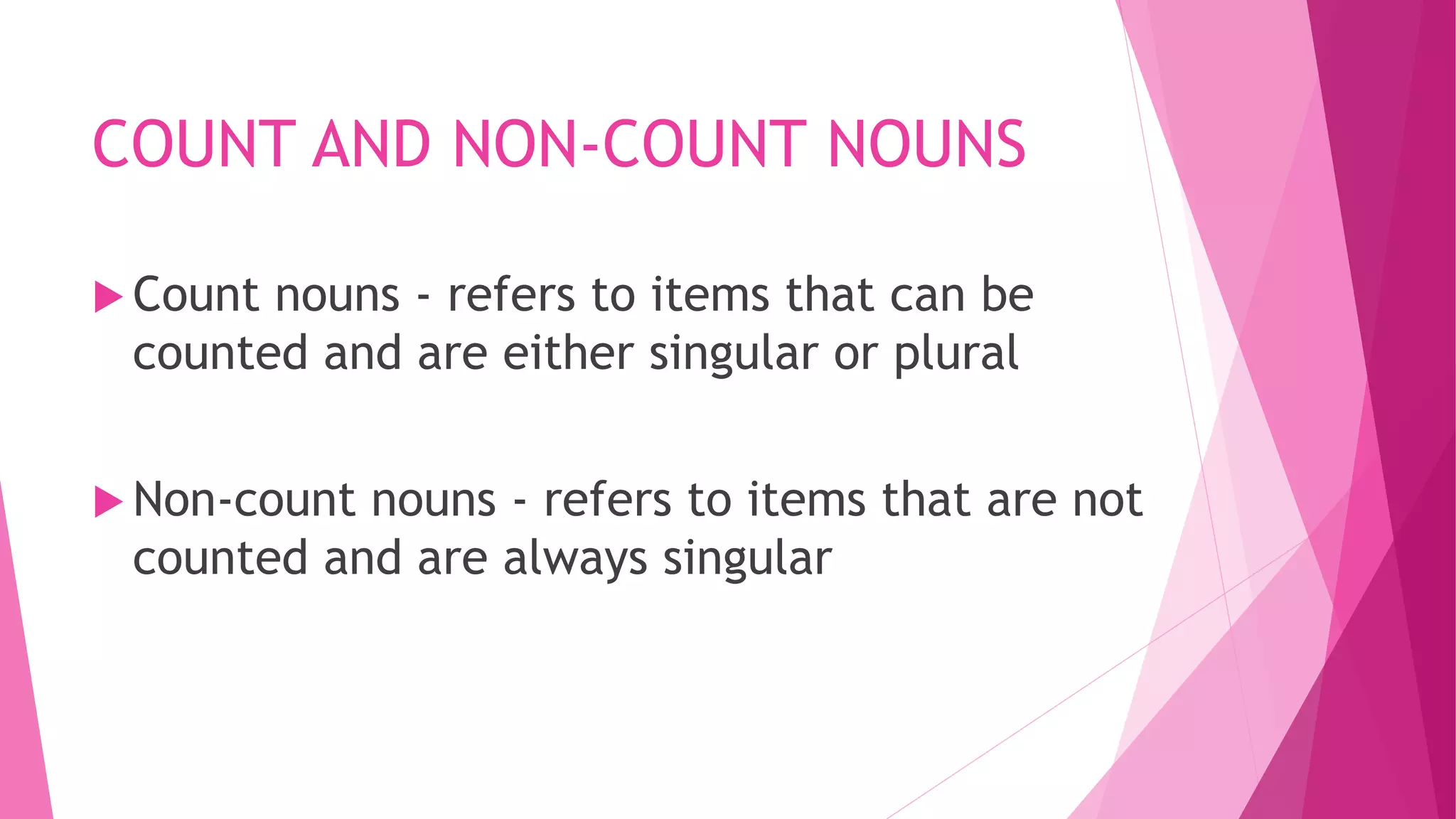 COUNT AND NON-COUNT NOUNS
 Count nouns - refers to items that can be
counted and are either singular or plural
 Non-count nouns - refers to items that are not
counted and are always singular
 
