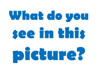 What do you
see in this
picture?
 