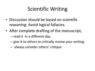 Scientific Writing
• Discussion should be based on scientific
reasoning: Avoid logical fallacies.
• After complete drafting of the manuscript,
– read it in a different day.
– give it to others to critically review your writing.
– always consider others’ critique
 