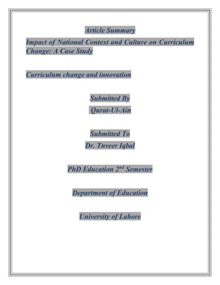 Article Summary
Impact of National Context and Culture on Curriculum
Change: A Case Study
Curriculum change and innovation
Submitted By
Qurat-Ul-Ain
Submitted To
Dr. Tnveer Iqbal
PhD Education 2nd
Semester
Department of Education
University of Lahore
 