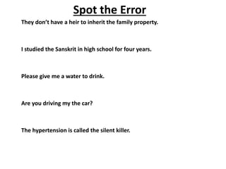 Spot the Error
They don’t have a heir to inherit the family property.
I studied the Sanskrit in high school for four years.
Please give me a water to drink.
Are you driving my the car?
The hypertension is called the silent killer.
 