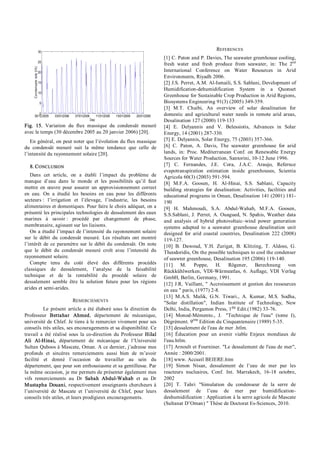 30/12/2005 03/01/2006 07/01/2006 11/01/2006 15/01/2006 20/01/2006
0
5
10
15
20
25
30
Day
C
o
n
d
en
sa
te
ra
te
(l/h
)
Fig. 15. Variation du flux massique du condensât mesuré
avec le temps (30 décembre 2005 au 20 janvier 2006) [20].
En général, on peut noter que l’évolution du flux massique
du condensât mesuré suit la même tendance que celle de
l’intensité du rayonnement solaire [20].
8. CONCLUSION
Dans cet article, on a établi l’impact du problème de
manque d’eau dans le monde et les possibilités qu’il faut
mettre en œuvre pour assurer un approvisionnement correct
en eau. On a étudié les besoins en eau pour les différents
secteurs : l’irrigation et l’élevage, l’industrie, les besoins
alimentaires et domestiques. Pour faire le choix adéquat, on a
présenté les principales technologies de dessalement des eaux
marines à savoir : procédé par changement de phase,
membranaire, agissant sur les liaisons.
On a étudié l’impact de l’intensité du rayonnement solaire
sur le débit du condensât mesuré. Les résultats ont montré
l’intérêt de ce paramètre sur le débit du condensât. On note
que le débit du condensât mesuré croît avec l’intensité du
rayonnement solaire.
Compte tenu du coût élevé des différents procédés
classiques de dessalement, l’analyse de la faisabilité
technique et de la rentabilité du procédé solaire de
dessalement semble être la solution future pour les régions
arides et semi­arides.
REMERCIEMENTS
Le présent article a été élaboré sous la direction du
Professeur Bettahar Ahmed, département de mécanique,
université de Chlef. Je tiens à le remercier vivement pour ses
conseils très utiles, ses encouragements et sa disponibilité. Ce
travail a été réalisé sous la co­direction du Professeur Hilal
Ali Al­Hinai, département de mécanique de l’Université
Sultan Quboos à Mascate, Oman. A ce dernier, j’adresse mes
profonds et sincères remerciements aussi bien de m’avoir
facilité et donné l’occasion de travailler au sein du
département, que pour son enthousiasme et sa gentillesse. Par
la même occasion, je me permets de présenter également mes
vifs remerciements au Dr Sabah Abdul­Wahab et au Dr
Mustapha Douani, respectivement enseignants chercheurs à
l’université de Mascate et l’université de Chlef, pour leurs
conseils très utiles, et leurs prodigieux encouragements.
REFERENCES
[1] C. Paton and P. Davies, The seawater greenhouse cooling,
fresh water and fresh produce from seawater, in: The 2nd
International Conference on Water Resources in Arid
Environments, Riyadh 2006.
[2] J.S. Perret, A.M. Al­Ismaili, S.S. Sablani, Development of
Humidification­dehumidification System in a Quonset
Greenhouse for Sustainable Crop Production in Arid Regions,
Biosystems Engineering 91(3) (2005) 349­359.
[3] M.T. Chaibi, An overview of solar desalination for
domestic and agricultural water needs in remote arid areas,
Desalination 127 (2000) 119­133
[4] E. Delyannis and V. Belessiotis, Advances in Solar
Energy, 14 (2001) 287­330.
[5] E. Delyannis, Solar Energy, 75 (2003) 357­366.
[6] C. Paton, A. Davis, The seawater greenhouse for arid
lands, in: Proc. Mediterranean Conf. on Renewable Energy
Sources for Water Production, Santorini, 10­12 June 1996.
[7] C. Fernandes, J.E. Cora, J.A.C. Araujo, Refernce
evapotranspiration estimation inside greenhouses, Scientia
Agricola 60(3) (2003) 591­594.
[8] M.F.A. Goosen, H. Al­Hinai, S.S. Sablani, Capacity
building strategies for desalination: Activities, facilities and
educational programs in Oman, Desalination 141 (2001) 181­
190
[9] H. Mahmoudi, S.A. Abdul­Wahab, M.F.A. Goosen,
S.S.Sablani, J. Perret, A. Ouagued, N. Spahis, Weather data
and analysis of hybrid photovoltaic–wind power generation
systems adapted to a seawater greenhouse desalination unit
designed for arid coastal countries, Desalination 222 (2008)
119­127.
[10] B. Dawoud, Y.H. Zurigat, B. Klitzing, T. Aldoss, G.
Theodoridis, On the possible techniques to cool the condenser
of seawter greenhouse, Desalination 195 (2006) 119­140.
[11] M. Poppe, H. Rögener, Berechnung von
Rückkühlwerken, VDI­Wärmeatlas, 6. Auflage, VDI Verlag
GmbH, Berlin, Germany, 1991.
[12] J.R. Vaillant, " Accroissement et gestion des ressources
en eau " paris, (1977) 2­8.
[13] M.A.S. Malik, G.N. Tiwari., A. Kumar, M.S. Sodha,
"Solar distillation", Indian Institute of Technology, New
Delhi, India, Pergamon Press, 1ère
Edit.(1982) 33­76.
[14] Monod­Mémento., J. "Technique de l'eau" (tome I),
Dégrément. 9éme
Edition du Cinquantenaire (1989) 5­35.
[15] dessalement de l'eau de mer .htlm.
[16] Éducation pour un avenir viable Enjeux mondiaux de
l'eau.htlm.
[17] Arnoult et Fourniner. "Le dessalement de l'eau de mer",
Année : 2000/2001.
[18] www. Accueil BEIERE.htm
[19] Simon Nisan, dessalement de l’eau de mer par les
reacteurs nucleaires, Conf. Int. Marrakech, 16­18 octobre,
2002
[20] T. Tahri "Simulation du condenseur de la serre de
dessalement de l’eau de mer par humidification­
deshumidification : Application à la serre agricole de Mascate
(Sultanat D’Oman) " Thèse de Doctorat Es­Sciences, 2010.
 