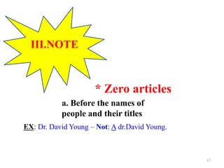 III.NOTE
* Zero articles
a. Before the names of
people and their titles
EX: Dr. David Young – Not: A dr.David Young.
17
 
