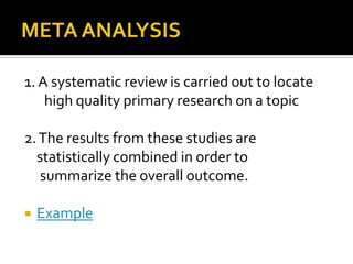 1. A systematic review is carried out to locate
    high quality primary research on a topic

2. The results from these studies are
  statistically combined in order to
   summarize the overall outcome.

   Example
 