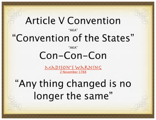 Article V Convention 
“AKA” 
“Convention of the States” 
“AKA” 
Con-Con-Con ! 
Madison’s Warning 
2 November 1788 
! 
“Any thing changed is no 
longer the same” 
! 
 