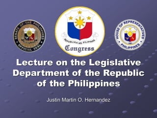 Lecture on the Legislative 
Department of the Republic 
of the Philippines 
Justin Martin O. Hernandez 
 