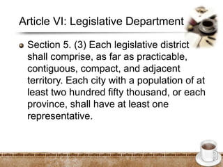 Article VI: Legislative Department
Section 5. (3) Each legislative district
shall comprise, as far as practicable,
contiguous, compact, and adjacent
territory. Each city with a population of at
least two hundred fifty thousand, or each
province, shall have at least one
representative.
 
