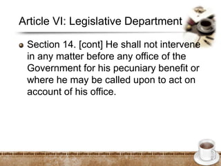 Article VI: Legislative Department
Section 14. [cont] He shall not intervene
in any matter before any office of the
Government for his pecuniary benefit or
where he may be called upon to act on
account of his office.
 