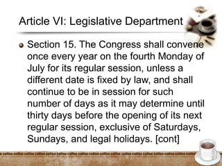 Article VI: Legislative Department
Section 15. The Congress shall convene
once every year on the fourth Monday of
July for its regular session, unless a
different date is fixed by law, and shall
continue to be in session for such
number of days as it may determine until
thirty days before the opening of its next
regular session, exclusive of Saturdays,
Sundays, and legal holidays. [cont]
 