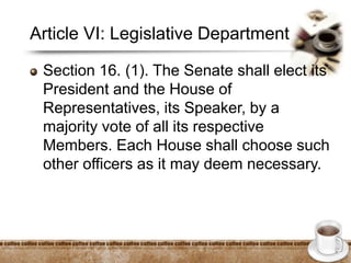 Article VI: Legislative Department
Section 16. (1). The Senate shall elect its
President and the House of
Representatives, its Speaker, by a
majority vote of all its respective
Members. Each House shall choose such
other officers as it may deem necessary.
 