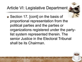Article VI: Legislative Department
Section 17. [cont] on the basis of
proportional representation from the
political parties and the parties or
organizations registered under the party-
list system represented therein. The
senior Justice in the Electoral Tribunal
shall be its Chairman.
 