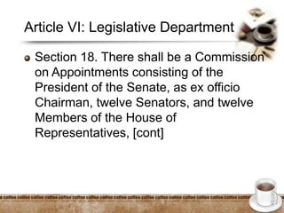 Article VI: Legislative Department
Section 18. There shall be a Commission
on Appointments consisting of the
President of the Senate, as ex officio
Chairman, twelve Senators, and twelve
Members of the House of
Representatives, [cont]
 