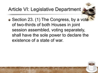 Article VI: Legislative Department
Section 23. (1) The Congress, by a vote
of two-thirds of both Houses in joint
session assembled, voting separately,
shall have the sole power to declare the
existence of a state of war.
 