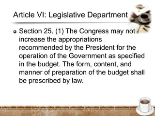 Article VI: Legislative Department
Section 25. (1) The Congress may not
increase the appropriations
recommended by the President for the
operation of the Government as specified
in the budget. The form, content, and
manner of preparation of the budget shall
be prescribed by law.
 
