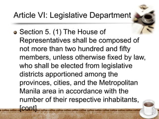 Article VI: Legislative Department
Section 5. (1) The House of
Representatives shall be composed of
not more than two hundred and fifty
members, unless otherwise fixed by law,
who shall be elected from legislative
districts apportioned among the
provinces, cities, and the Metropolitan
Manila area in accordance with the
number of their respective inhabitants,
[cont]
 