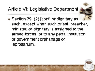 Article VI: Legislative Department
Section 29. (2) [cont] or dignitary as
such, except when such priest, preacher,
minister, or dignitary is assigned to the
armed forces, or to any penal institution,
or government orphanage or
leprosarium.
 