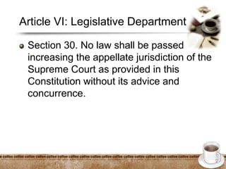 Article VI: Legislative Department
Section 30. No law shall be passed
increasing the appellate jurisdiction of the
Supreme Court as provided in this
Constitution without its advice and
concurrence.
 