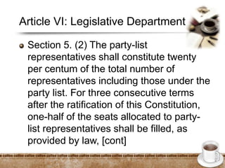 Article VI: Legislative Department
Section 5. (2) The party-list
representatives shall constitute twenty
per centum of the total number of
representatives including those under the
party list. For three consecutive terms
after the ratification of this Constitution,
one-half of the seats allocated to party-
list representatives shall be filled, as
provided by law, [cont]
 