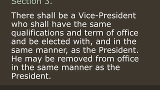 Section 3.
There shall be a Vice-President
who shall have the same
qualifications and term of office
and be elected with, and in the
same manner, as the President.
He may be removed from office
in the same manner as the
President.
 