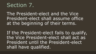 Section 7.
The President-elect and the Vice
President-elect shall assume office
at the beginning of their terms.
If the President-elect fails to qualify,
the Vice President-elect shall act as
President until the President-elect
shall have qualified.
 