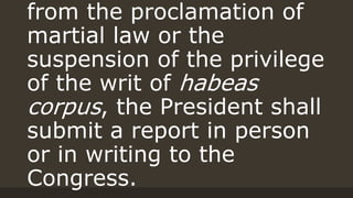 from the proclamation of
martial law or the
suspension of the privilege
of the writ of habeas
corpus, the President shall
submit a report in person
or in writing to the
Congress.
 