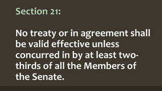 Section 21:
No treaty or in agreement shall
be valid effective unless
concurred in by at least two-
thirds of all the Members of
the Senate.
 