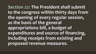 Section 22: The President shall submit
to the congress within thirty days from
the opening of every regular session,
as the basis of the general
appropriations bill, a budget of
expenditures and source of financing,
including receipts from existing and
proposed revenue measures.
 