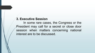 3. Executive Session
In some rare cases, the Congress or the
President may call for a secret or close door
session when matters concerning national
interest are to be discussed.
 