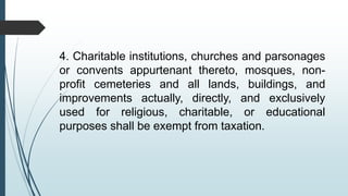 4. Charitable institutions, churches and parsonages
or convents appurtenant thereto, mosques, non-
profit cemeteries and all lands, buildings, and
improvements actually, directly, and exclusively
used for religious, charitable, or educational
purposes shall be exempt from taxation.
 
