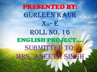 PRESENTED BY:
 GURLEEN KAUR
     Xth- E
  ROLL NO. 16
ENGLISH PROJECT....
  SUBMITTED TO:
MRS. ANEETA SINGH
 