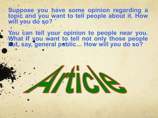 Suppose you have some opinion regarding a
topic and you want to tell people about it. How
will you do so?
You can tell your opinion to people near you.
What if you want to tell not only those people
but, say, general public… How will you do so?
 