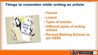 Jens Martensson
Things to remember while writing an article
• Format
• Layout
• Types of articles
• Different styles of writing
articles
• Revised Marking Scheme as
per CBSE
3
 
