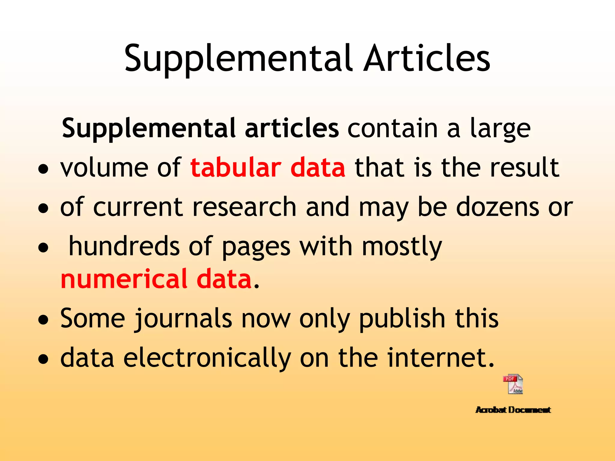 Supplemental Articles
Supplemental articles contain a large
 volume of tabular data that is the result
 of current research and may be dozens or
 hundreds of pages with mostly
numerical data.
 Some journals now only publish this
 data electronically on the internet.
 