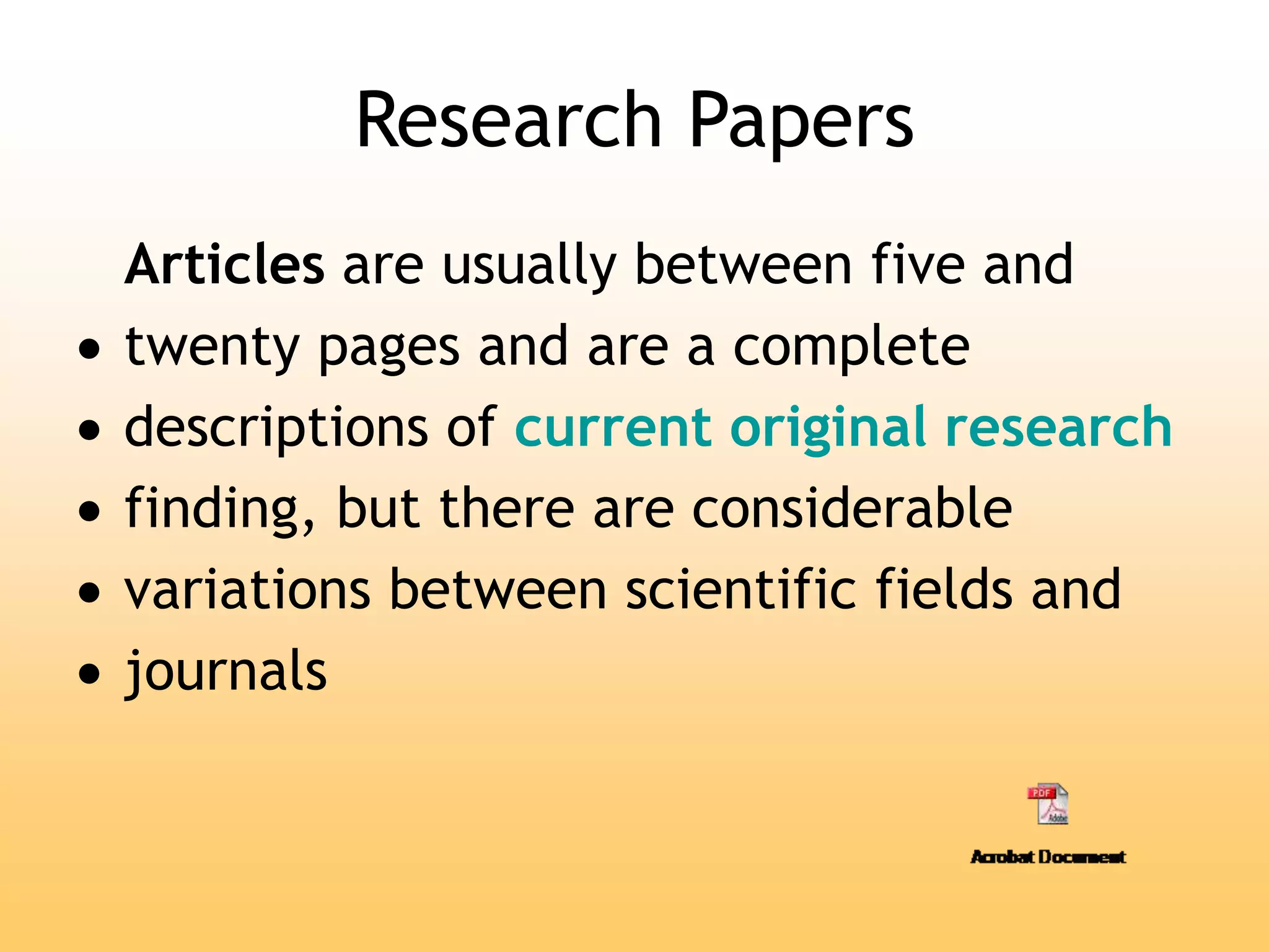 Research Papers
Articles are usually between five and
 twenty pages and are a complete
 descriptions of current original research
 finding, but there are considerable
 variations between scientific fields and
 journals
 