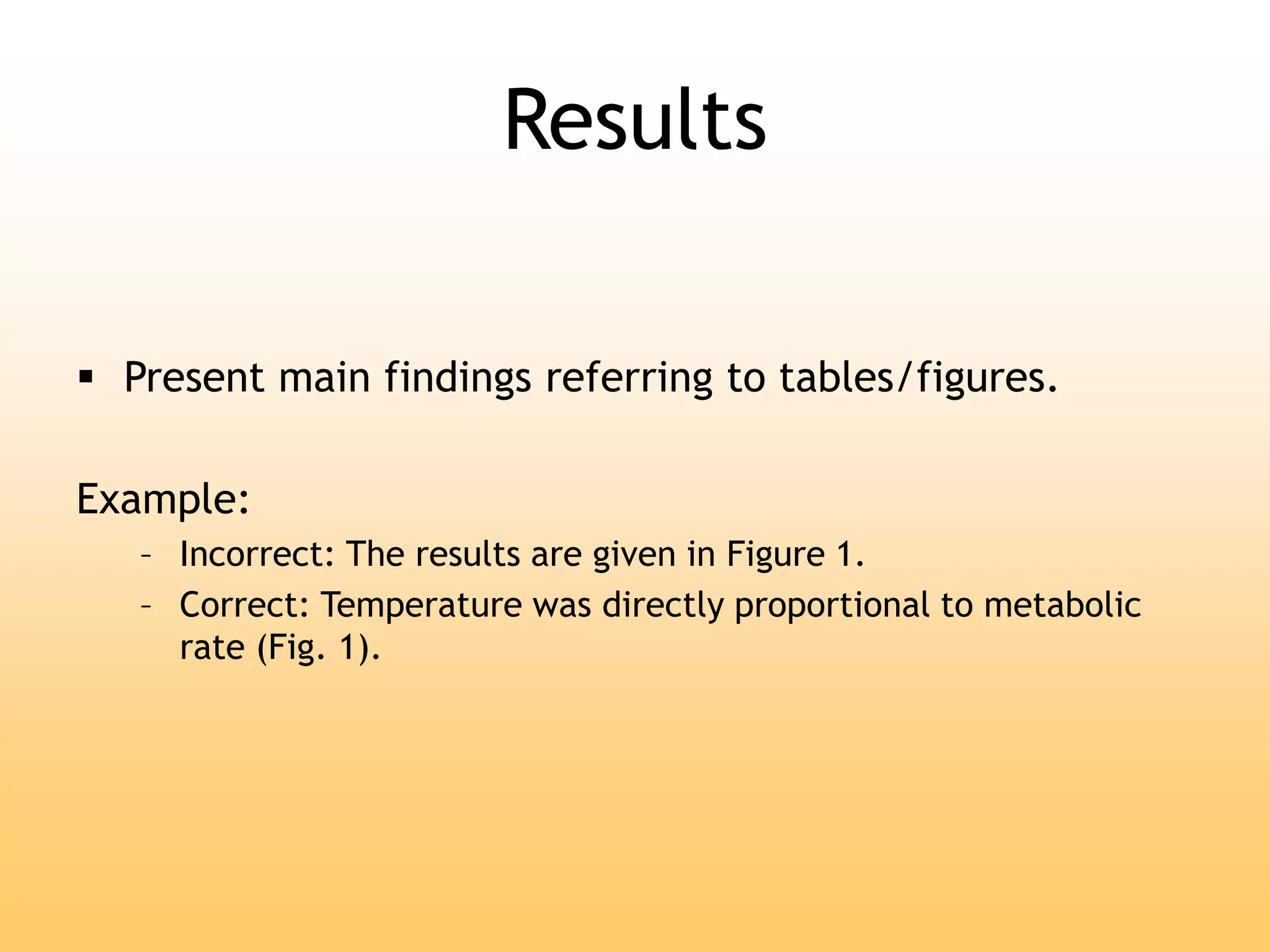 Results
 Present main findings referring to tables/figures.
Example:
– Incorrect: The results are given in Figure 1.
– Correct: Temperature was directly proportional to metabolic
rate (Fig. 1).
 