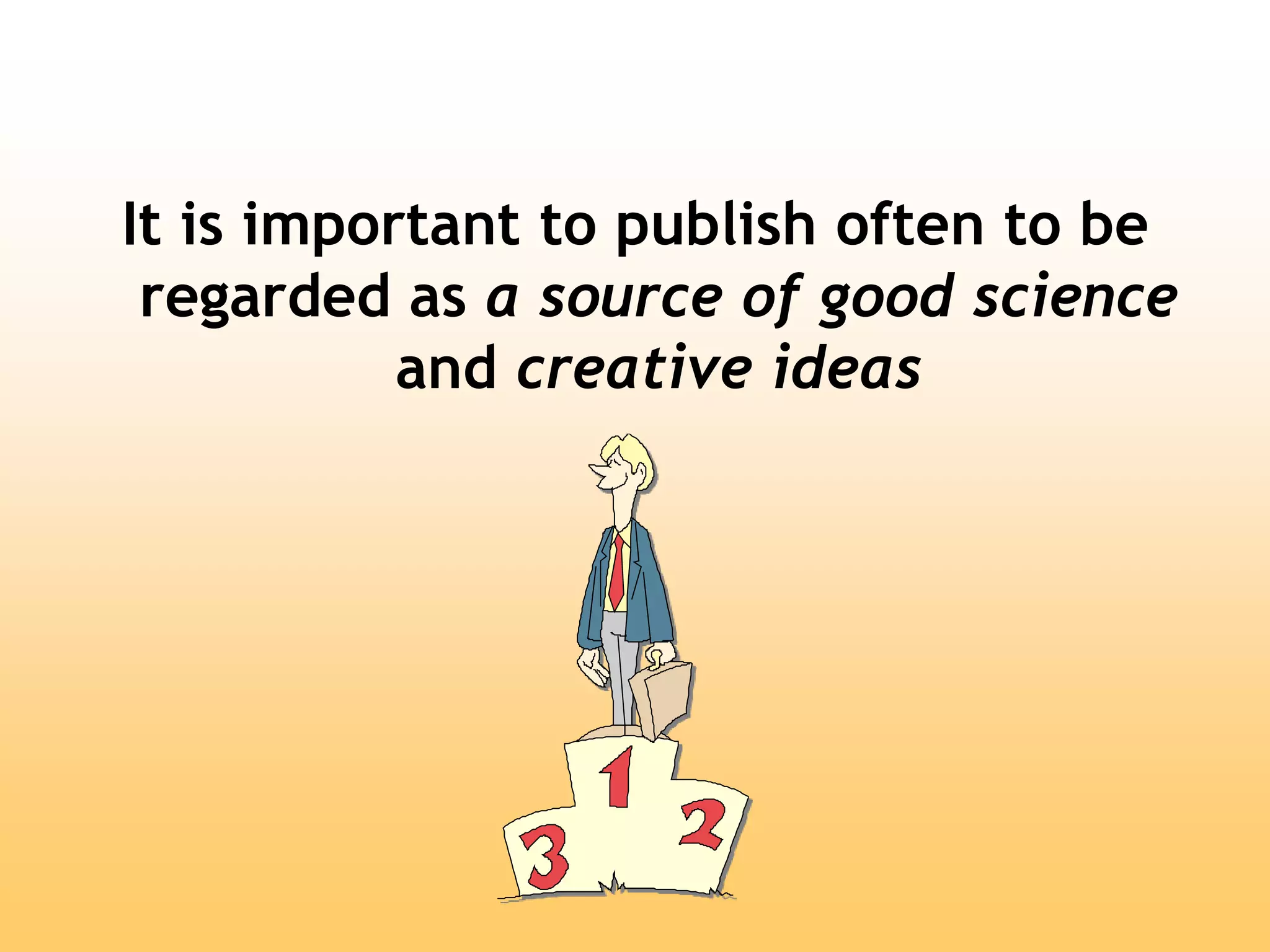 It is important to publish often to be
regarded as a source of good science
and creative ideas
 