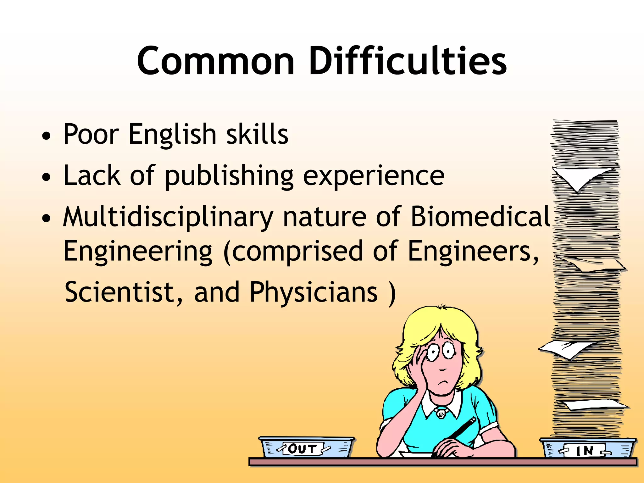 Common Difficulties
• Poor English skills
• Lack of publishing experience
• Multidisciplinary nature of Biomedical
Engineering (comprised of Engineers,
Scientist, and Physicians )
 