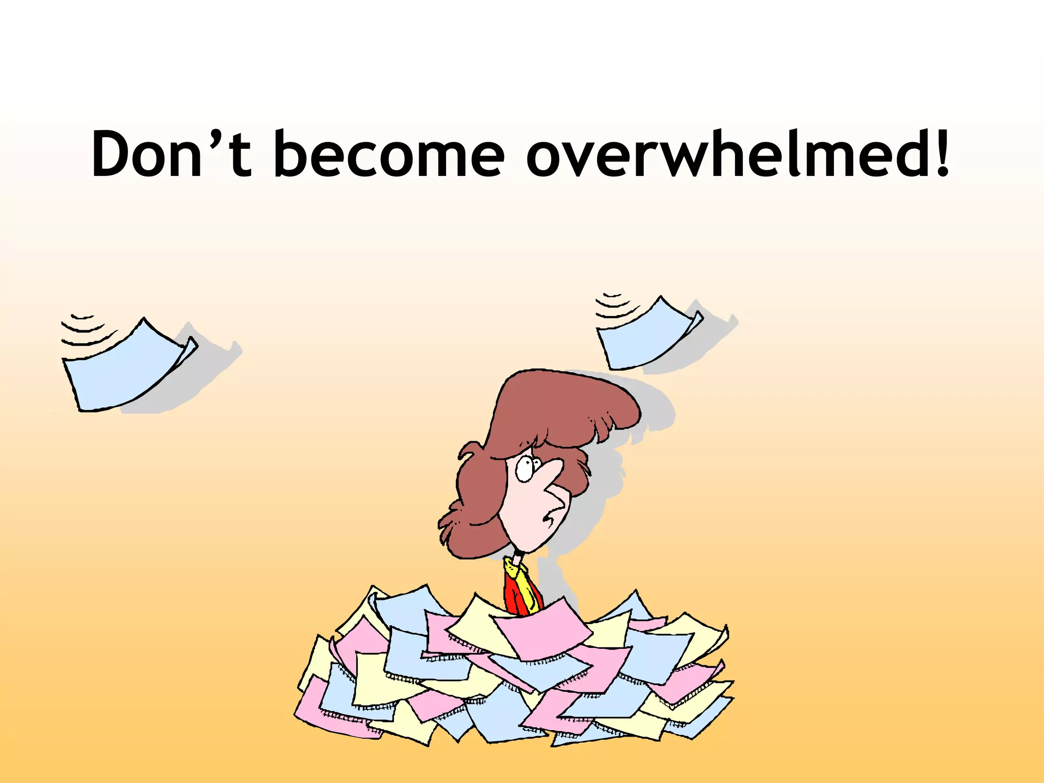 Don’t become overwhelmed!
 