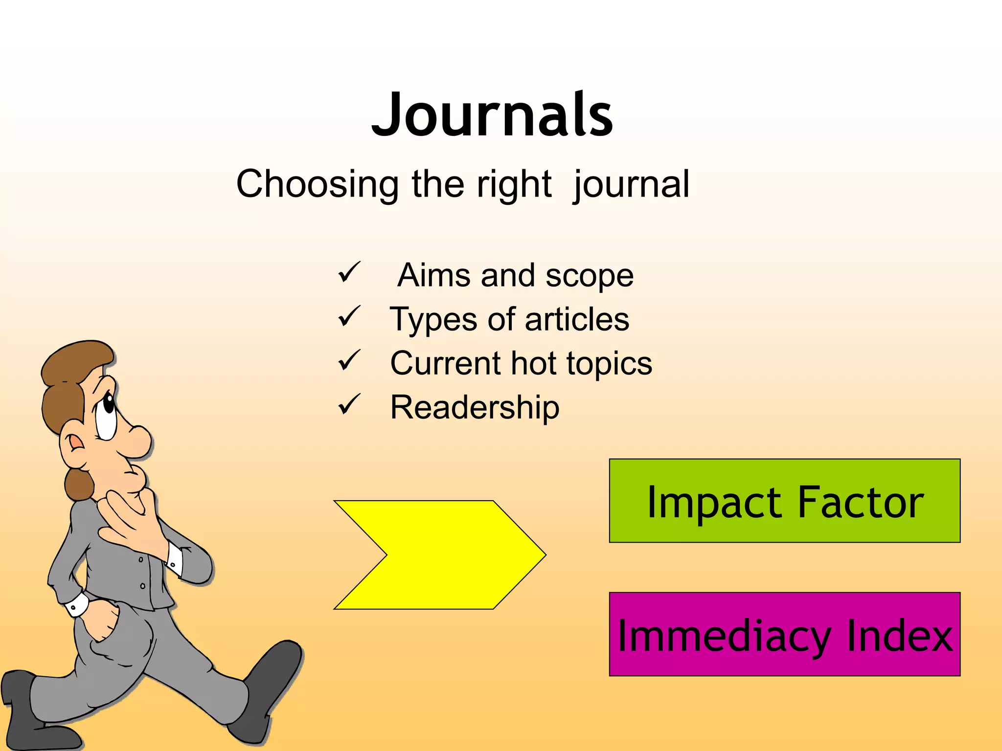 Journals
Choosing the right journal
 Aims and scope
 Types of articles
 Current hot topics
 Readership
Impact Factor
Immediacy Index
 