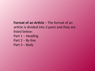 Format of an Article – The format of an
article is divided into 3 parts and they are
listed below:
Part 1 – Heading
Part 2 – By line
Part 3 – Body
 