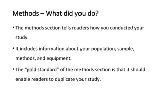 Methods – What did you do?
• The methods section tells readers how you conducted your
study.
• It includes information about your population, sample,
methods, and equipment.
• The “gold standard” of the methods section is that it should
enable readers to duplicate your study.
 