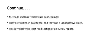 Continue. . . .
• Methods sections typically use subheadings;
• They are written in past tense, and they use a lot of passive voice.
• This is typically the least read section of an IMRaD report.
 
