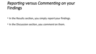 Reporting versus Commenting on your
Findings
• In the Results section, you simply report your findings.
• In the Discussion section, you comment on them.
 