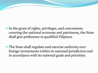 In the grant of rights, privileges, and concessions covering the national economy and patrimony, the State shall give preference to qualified Filipinos. The State shall regulate and exercise authority over foreign investments within its national jurisdiction and in accordance with its national goals and priorities. 