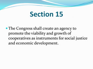 Section 15The Congress shall create an agency to promote the viability and growth of cooperatives as instruments for social justice and economic development. 
