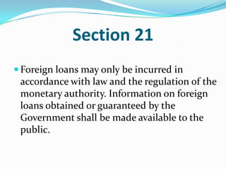 Section 21Foreign loans may only be incurred in accordance with law and the regulation of the monetary authority. Information on foreign loans obtained or guaranteed by the Government shall be made available to the public. 