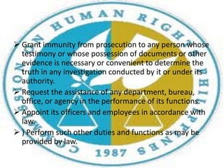 The approved annual appropriations of the Commission shall be automatically and regularly released.The Commission on Human Rights shall have the following powers and functions:Investigate, on its own or on complaint by any party, all forms of human rights violations involving civil and political rights.