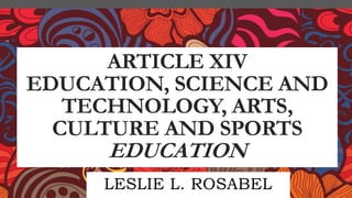 ARTICLE XIV
EDUCATION, SCIENCE AND
TECHNOLOGY, ARTS,
CULTURE AND SPORTS
EDUCATION
LESLIE L. ROSABEL
 